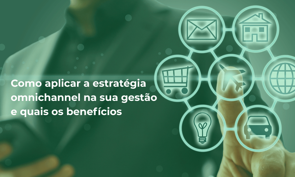 Como aplicar a estratégia omnichannel na sua gestão e quais os benefícios